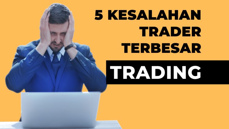 5 Kesalahan Terbesar Yang dilakukan Traders