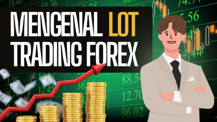 Mengenal Lot dalam Forex dan Cara Menentukan Ukurannya untuk Pemula