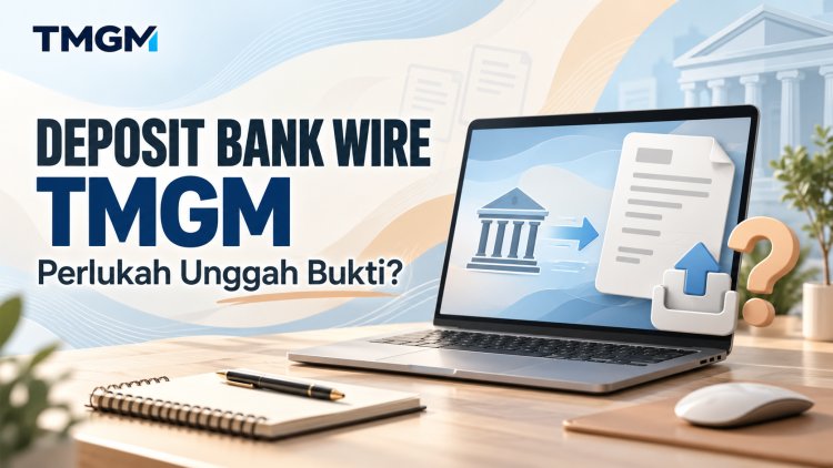 Deposit Bank Wire TMGM: Perlukah Unggah Bukti?